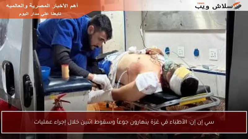 سي إن إن: الأطباء في غزة ينهارون جوعاً وسقوط اثنين خلال إجراء عمليات