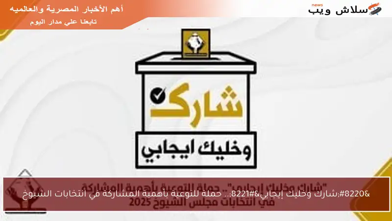 “شارك وخليك إيجابي”.. حملة للتوعية بأهمية المشاركة في انتخابات الشيوخ