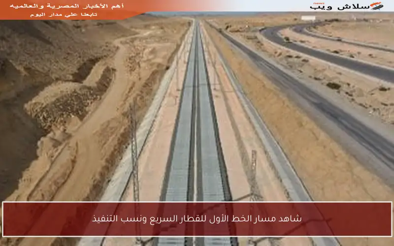 شاهد مسار الخط الأول للقطار السريع ونسب التنفيذ