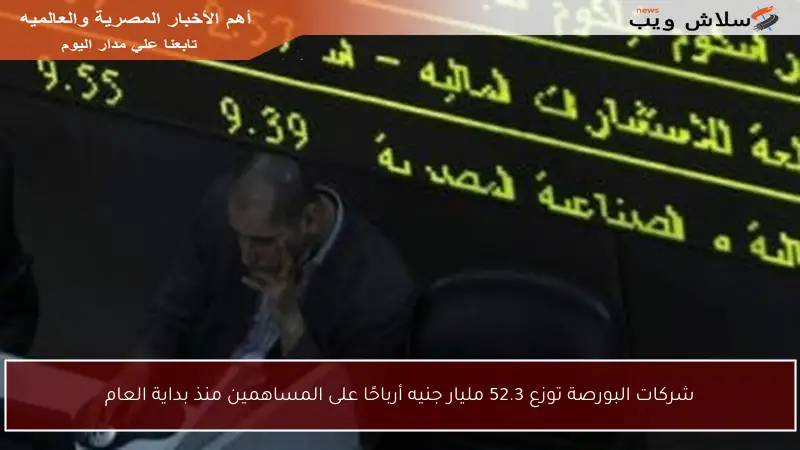 شركات البورصة توزع 52.3 مليار جنيه أرباحًا على المساهمين منذ بداية العام