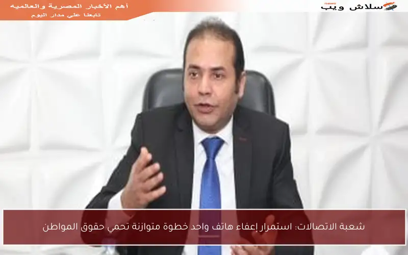 شعبة الاتصالات: استمرار إعفاء هاتف واحد خطوة متوازنة تحمي حقوق المواطن