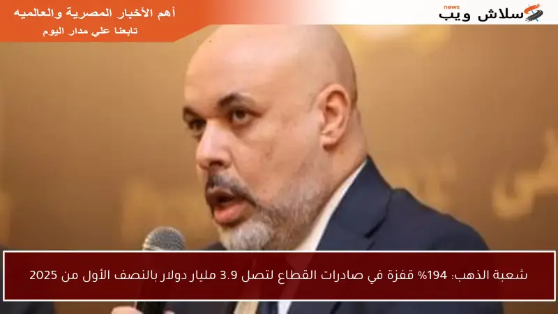 شعبة الذهب: 194% قفزة في صادرات القطاع لتصل 3.9 مليار دولار بالنصف الأول من 2025