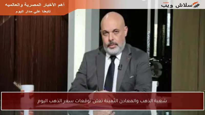 شعبة الذهب والمعادن الثمينة تعلن توقعات سعر الذهب اليوم