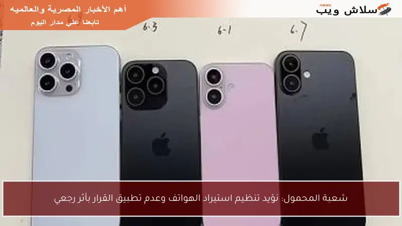 شعبة المحمول: نؤيد تنظيم استيراد الهواتف وعدم تطبيق القرار بأثر رجعي