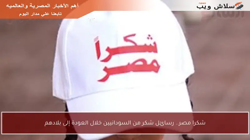 شكرا مصر.. رسائل شكر من السودانيين خلال العودة إلى بلادهم