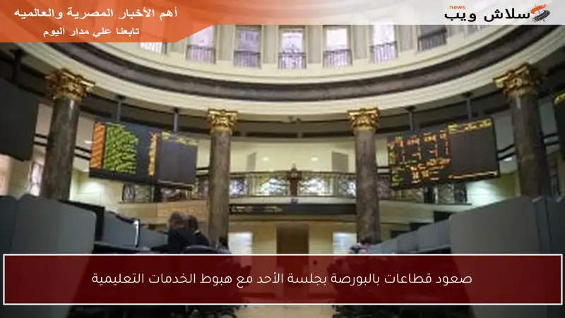 صعود قطاعات بالبورصة بجلسة الأحد مع هبوط الخدمات التعليمية