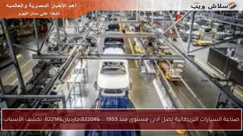 صناعة السيارات البريطانية تصل أدنى مستوى منذ 1953 .. “جارديان” تكشف الأسباب