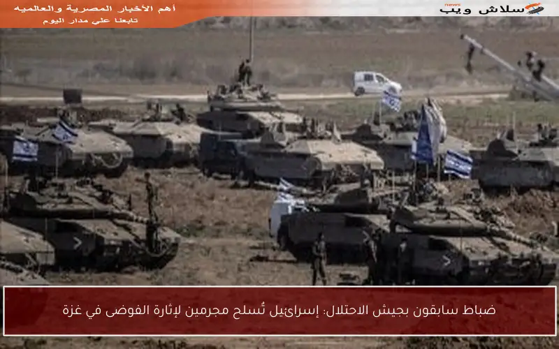 ضباط سابقون بجيش الاحتلال: إسرائيل تُسلح مجرمين لإثارة الفوضى في غزة