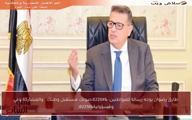 طارق رضوان يوجه رسالة للمواطنين: “صوتك مستقبل وطنك.. والمشاركة وعي ومسؤولية”