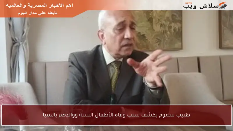 طبيب سموم يكشف سبب وفاة الأطفال الستة ووالدهم بالمنيا