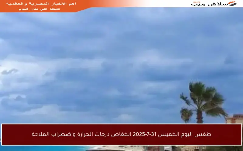 طقس اليوم الخميس 31-7-2025 انخفاض درجات الحرارة واضطراب الملاحة