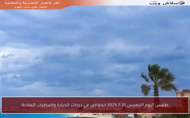 طقس اليوم الخميس 31-7-2025 انخفاض في درجات الحرارة واضطراب الملاحة