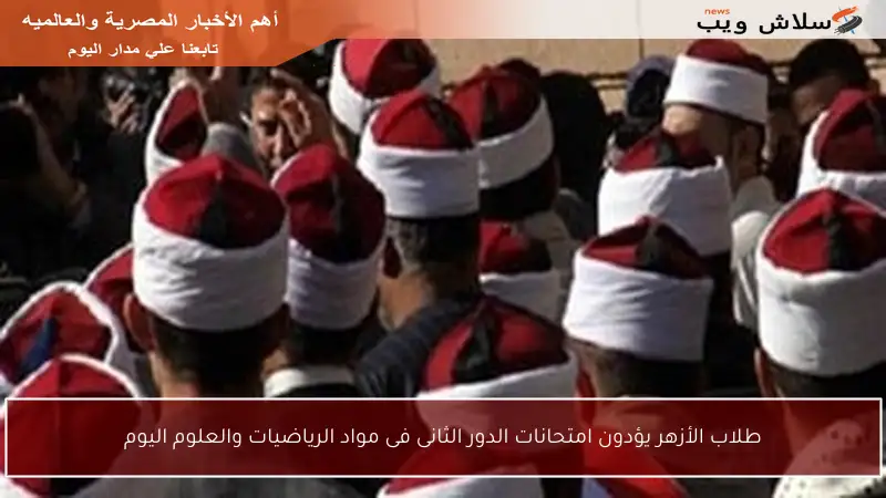 طلاب الأزهر يؤدون امتحانات الدور الثانى فى مواد الرياضيات والعلوم اليوم