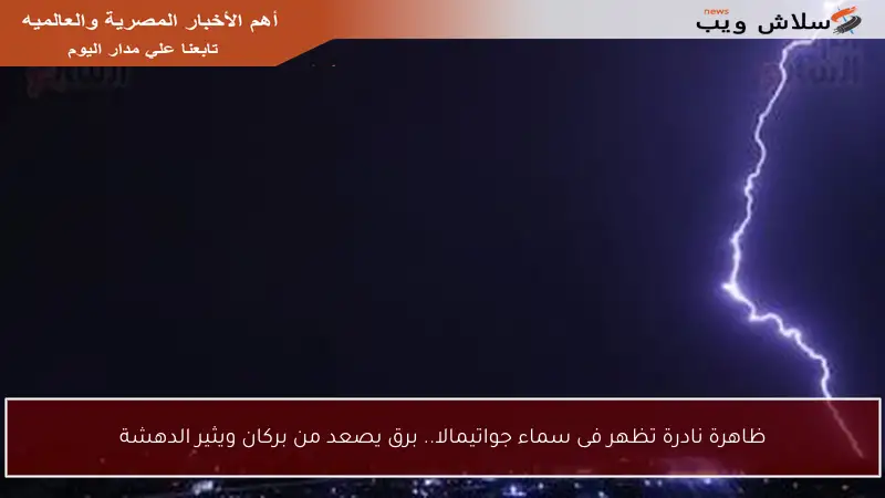 ظاهرة نادرة تظهر فى سماء جواتيمالا.. برق يصعد من بركان ويثير الدهشة