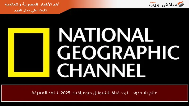 عالم بلا حدود .. تردد قناة ناشيونال جيوغرافيك 2025 شاهد المعرفة