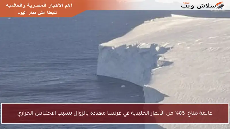 عالمة مناخ: 85% من الأنهار الجليدية في فرنسا مهددة بالزوال بسبب الاحتباس الحراري