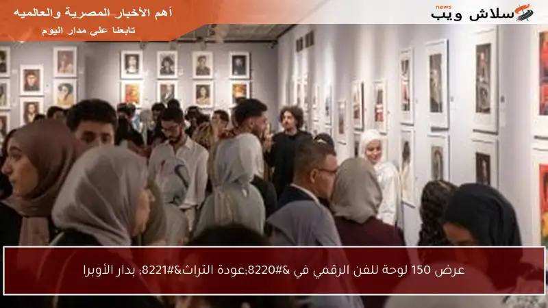 عرض 150 لوحة للفن الرقمي في “عودة التراث” بدار الأوبرا