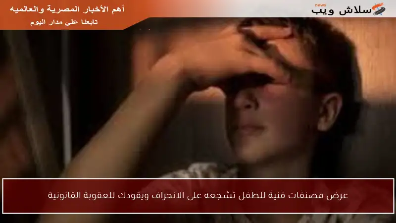 عرض مصنفات فنية للطفل تشجعه على الانحراف ويقودك للعقوبة القانونية