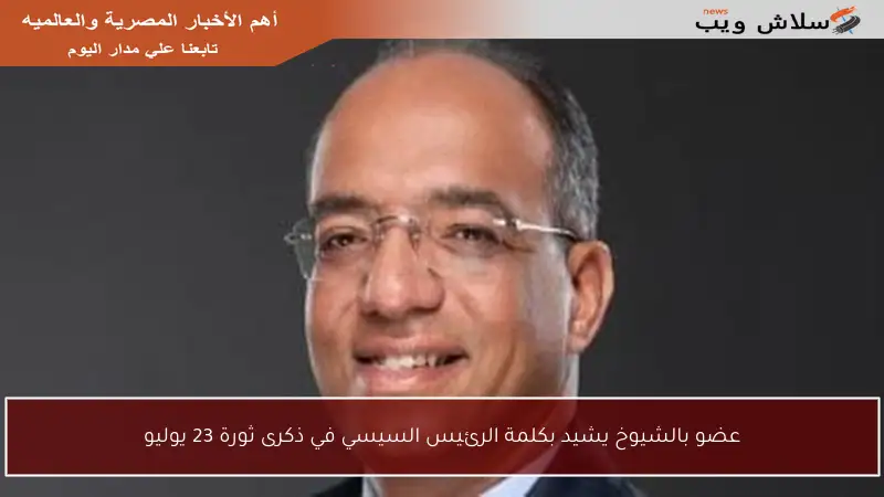 عضو بالشيوخ يشيد بكلمة الرئيس السيسي في ذكرى ثورة 23 يوليو