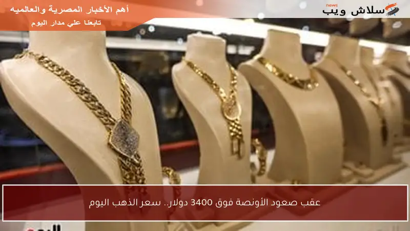 عقب صعود الأونصة فوق 3400 دولار.. سعر الذهب اليوم