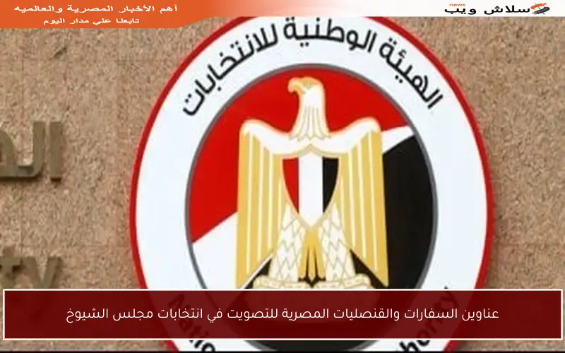 عناوين السفارات والقنصليات المصرية للتصويت في انتخابات مجلس الشيوخ