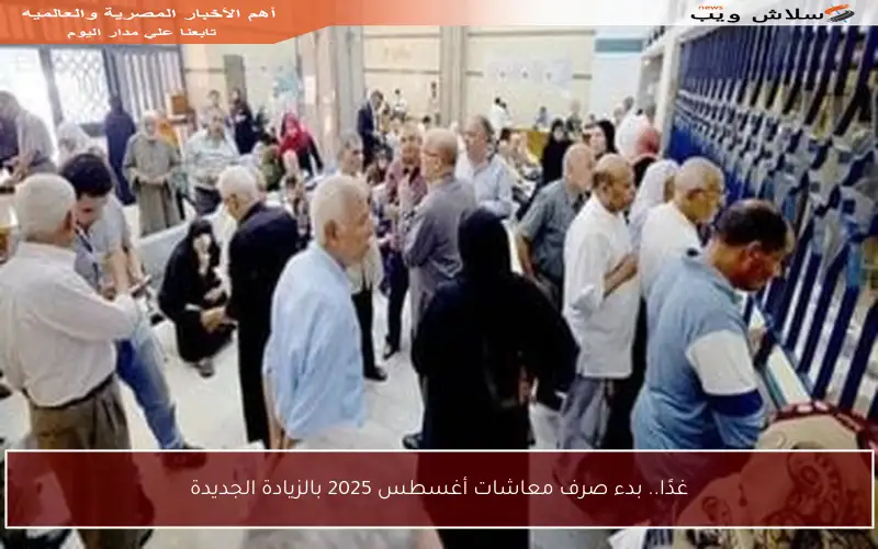 غدًا.. بدء صرف معاشات أغسطس 2025 بالزيادة الجديدة