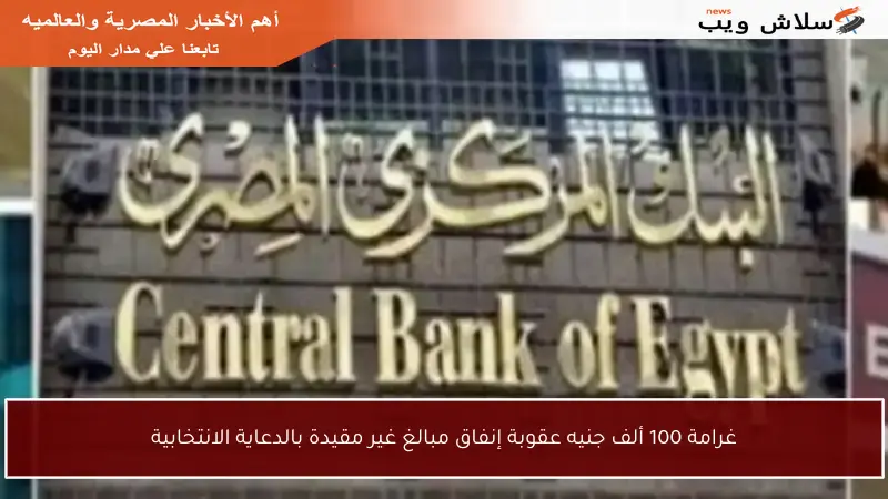 غرامة 100 ألف جنيه عقوبة إنفاق مبالغ غير مقيدة بالدعاية الانتخابية