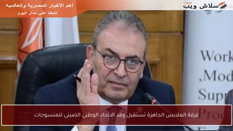 غرفة الملابس الجاهزة تستقبل وفد الاتحاد الوطنى الصينى للمنسوجات