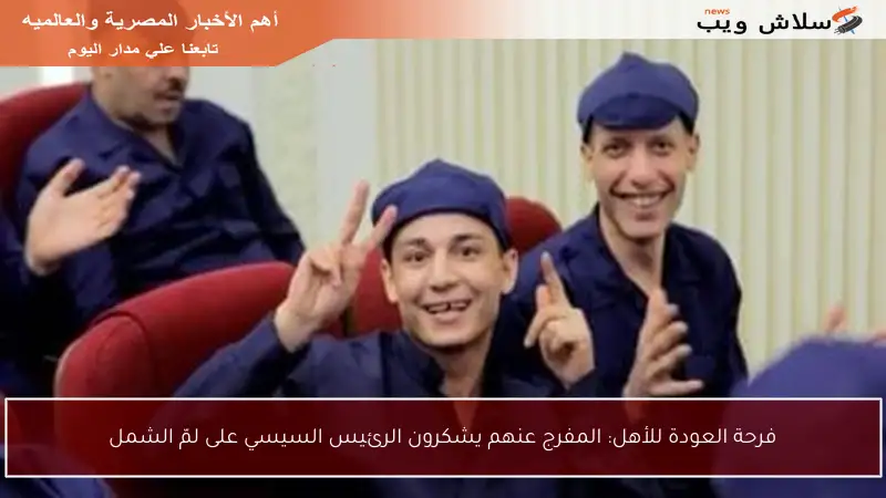 فرحة العودة للأهل: المفرج عنهم يشكرون الرئيس السيسي على لمّ الشمل