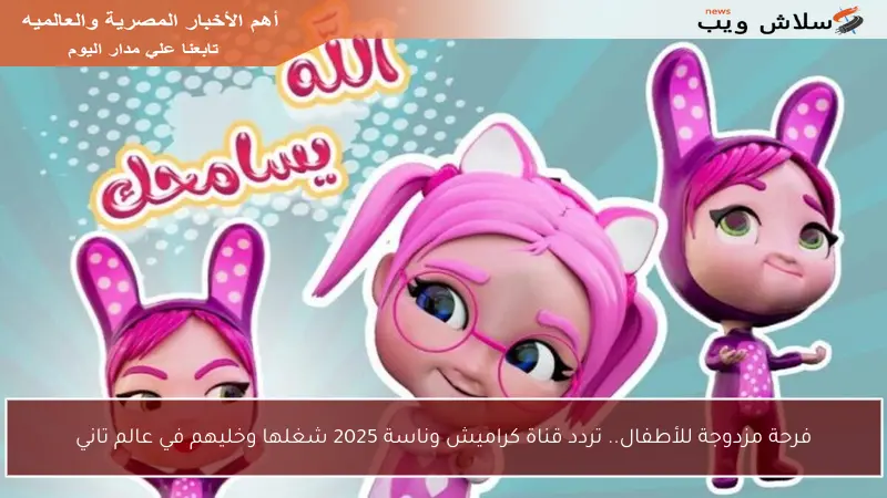 فرحة مزدوجة للأطفال.. تردد قناة كراميش وناسة 2025 شغلها وخليهم في عالم تاني