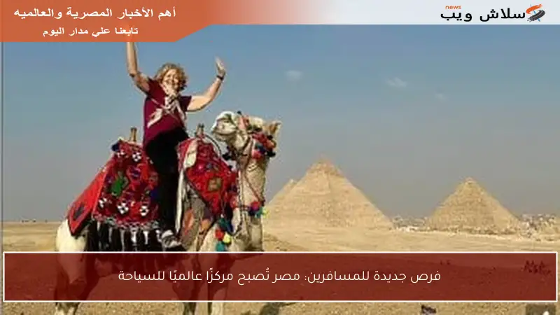 فرص جديدة للمسافرين: مصر تُصبح مركزًا عالميًا للسياحة