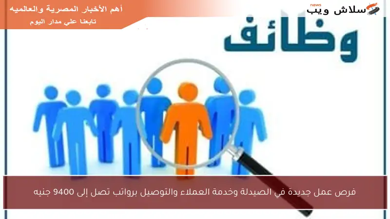 فرص عمل جديدة في الصيدلة وخدمة العملاء والتوصيل برواتب تصل إلى 9400 جنيه