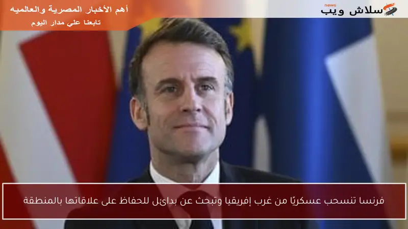 فرنسا تنسحب عسكريًا من غرب إفريقيا وتبحث عن بدائل للحفاظ على علاقاتها بالمنطقة