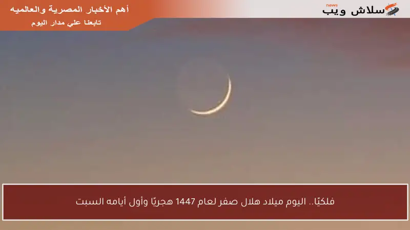 فلكيًا.. اليوم ميلاد هلال صفر لعام 1447 هجريًا وأول أيامه السبت