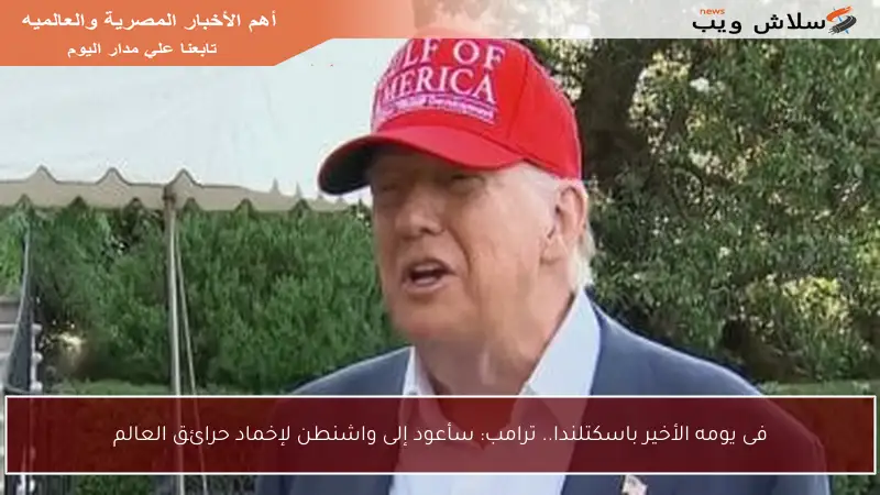 فى يومه الأخير باسكتلندا.. ترامب: سأعود إلى واشنطن لإخماد حرائق العالم