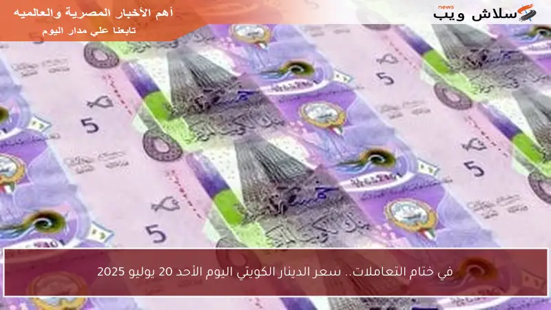 في ختام التعاملات.. سعر الدينار الكويتي اليوم الأحد 20 يوليو 2025