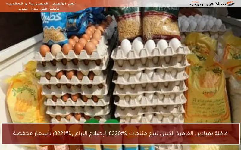 قافلة بميادين القاهرة الكبرى لبيع منتجات “الإصلاح الزراعي” بأسعار مخفضة