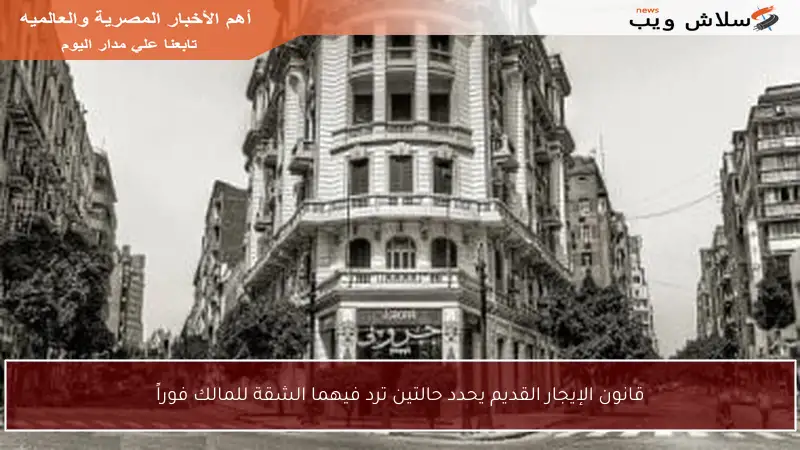 قانون الإيجار القديم يحدد حالتين ترد فيهما الشقة للمالك فوراً