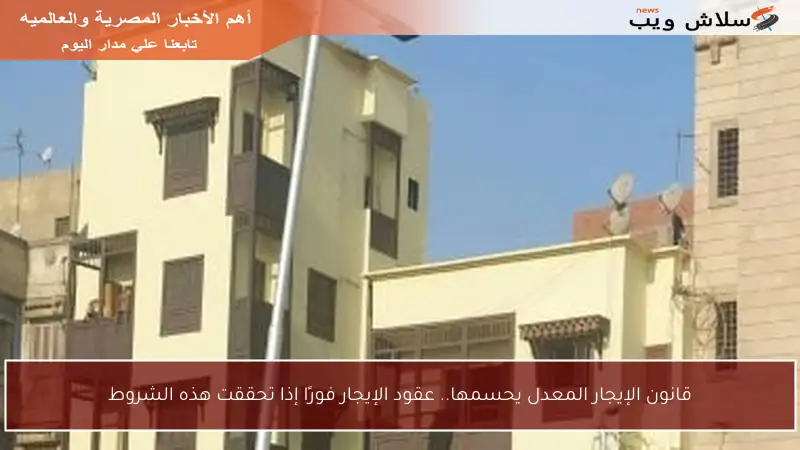 قانون الإيجار المعدل يحسمها.. عقود الإيجار فورًا إذا تحققت هذه الشروط