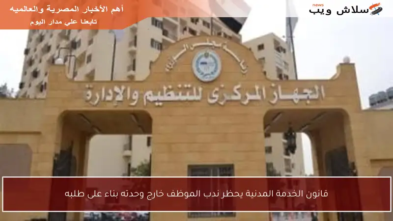 قانون الخدمة المدنية يحظر ندب الموظف خارج وحدته بناء على طلبه