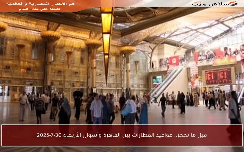 قبل ما تحجز.. مواعيد القطارات بين القاهرة وأسوان الأربعاء 30-7-2025