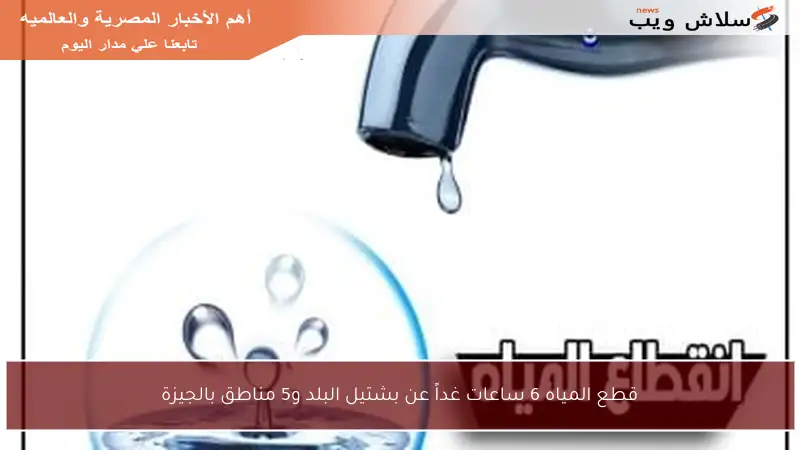 قطع المياه 6 ساعات غداً عن بشتيل البلد و5 مناطق بالجيزة