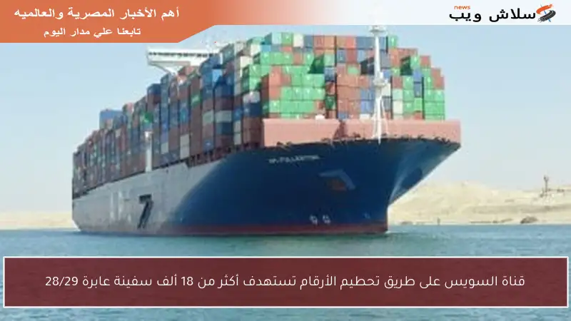 قناة السويس على طريق تحطيم الأرقام تستهدف أكثر من 18 ألف سفينة عابرة 28/29