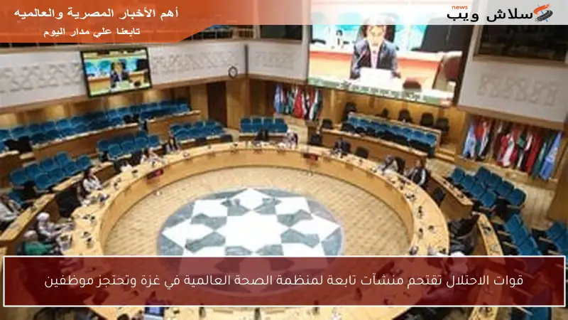قوات الاحتلال تقتحم منشآت تابعة لمنظمة الصحة العالمية في غزة وتحتجز موظفين
