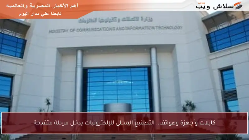 كابلات وأجهزة وهواتف.. التصنيع المحلى للإلكترونيات يدخل مرحلة متقدمة