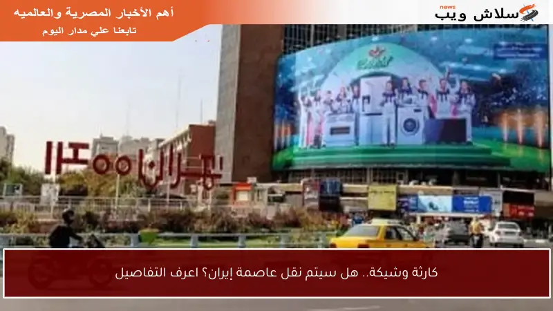 كارثة وشيكة.. هل سيتم نقل عاصمة إيران؟ اعرف التفاصيل