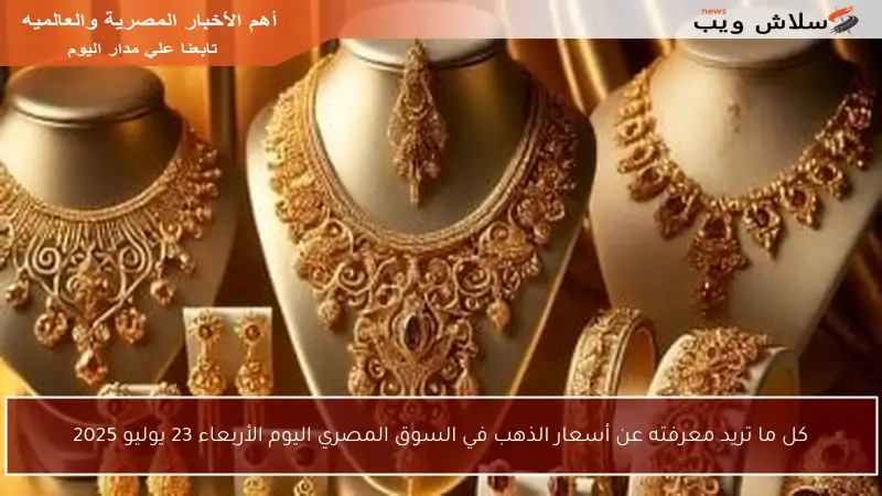 كل ما تريد معرفته عن أسعار الذهب في السوق المصري اليوم الأربعاء 23 يوليو 2025