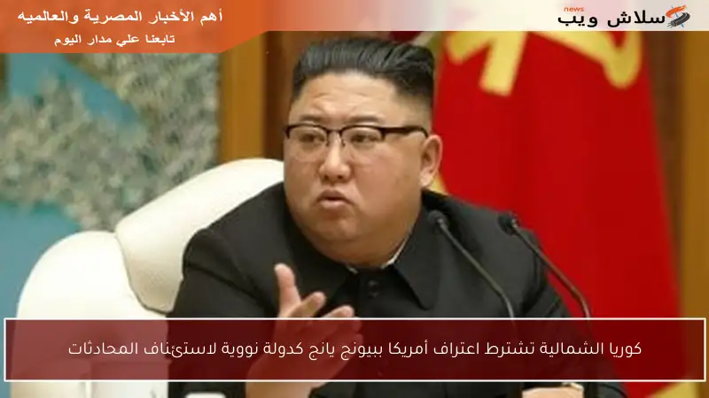 كوريا الشمالية تشترط اعتراف أمريكا ببيونج يانج كدولة نووية لاستئناف المحادثات