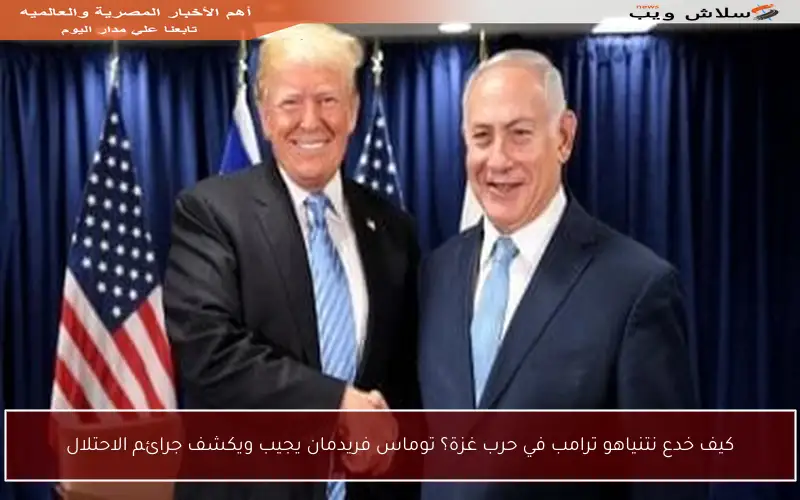 كيف خدع نتنياهو ترامب في حرب غزة؟ توماس فريدمان يجيب ويكشف جرائم الاحتلال