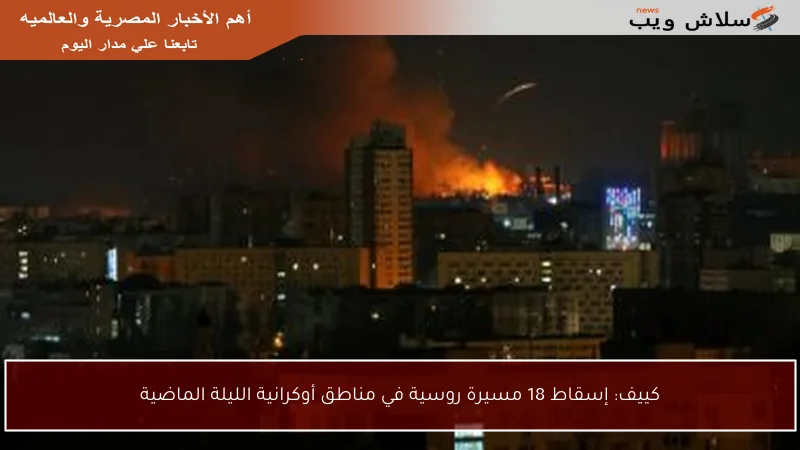 كييف: إسقاط 18 مسيرة روسية في مناطق أوكرانية الليلة الماضية